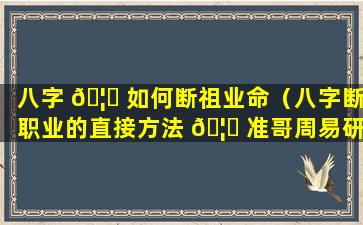 八字 🦋 如何断祖业命（八字断职业的直接方法 🦋 准哥周易研汇）